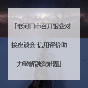 老河口市召开银企对接座谈会 信用评价助力破解融资难题