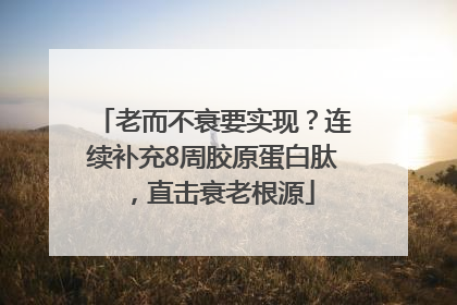 老而不衰要实现？连续补充8周胶原蛋白肽，直击衰老根源