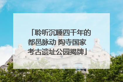 聆听沉睡四千年的都邑脉动 陶寺国家考古遗址公园揭牌