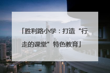 胜利路小学：打造“行走的课堂”特色教育