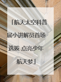 航天太空科普展小讲解员首场选拔 点亮少年航天梦
