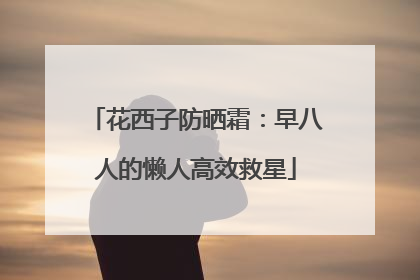 花西子防晒霜：早八人的懒人高效救星