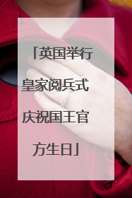 英国举行皇家阅兵式庆祝国王官方生日