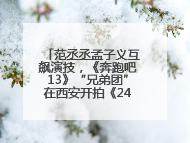 范丞丞孟子义互飙演技，《奔跑吧13》“兄弟团”在西安开拍《24K风暴》