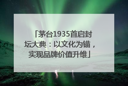 茅台1935首启封坛大典：以文化为锚，实现品牌价值升维