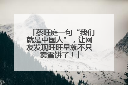 蔡旺庭一句“我们就是中国人”，让网友发现旺旺早就不只卖雪饼了！
