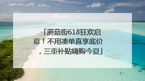 蘑菇街618狂欢启幕！不用凑单直享底价，三重补贴嗨购今夏