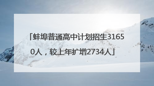 蚌埠普通高中计划招生31650人，较上年扩增2734人