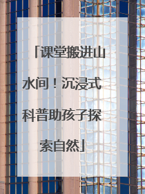 课堂搬进山水间！沉浸式科普助孩子探索自然
