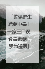 警惕野生蘑菇中毒！一家三口误食毒蘑菇，紧急送医