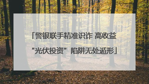 警银联手精准识诈 高收益“光伏投资”陷阱无处遁形