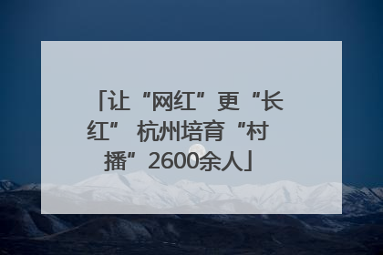 让“网红”更“长红” 杭州培育“村播”2600余人