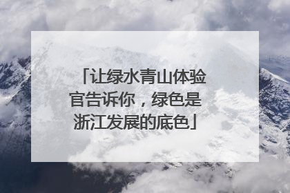 让绿水青山体验官告诉你，绿色是浙江发展的底色