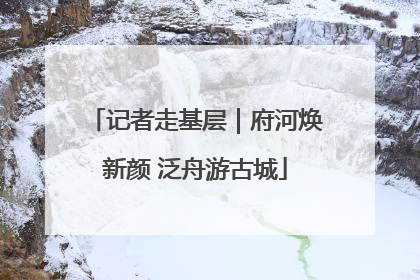 记者走基层｜府河焕新颜 泛舟游古城