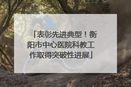 表彰先进典型！衡阳市中心医院科教工作取得突破性进展