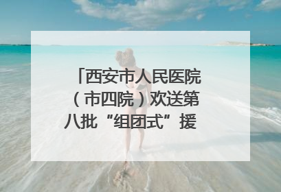 西安市人民医院（市四院）欢送第八批“组团式”援藏医疗队队员