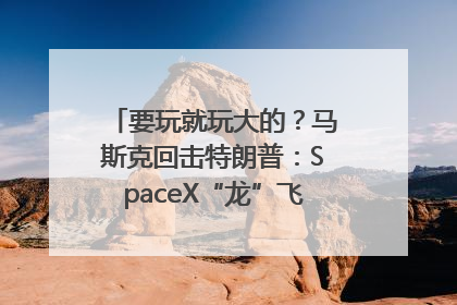 要玩就玩大的？马斯克回击特朗普：SpaceX“龙”飞船将立即退役！