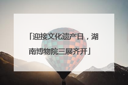 迎接文化遗产日，湖南博物院三展齐开
