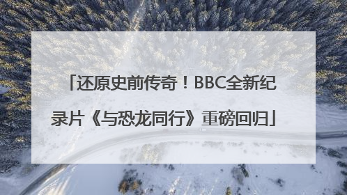 还原史前传奇！BBC全新纪录片《与恐龙同行》重磅回归