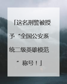 这名刑警被授予“全国公安系统二级英雄模范”称号！
