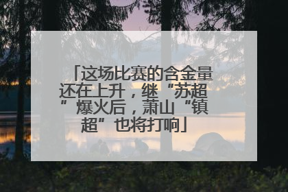 这场比赛的含金量还在上升，继“苏超”爆火后，萧山“镇超”也将打响