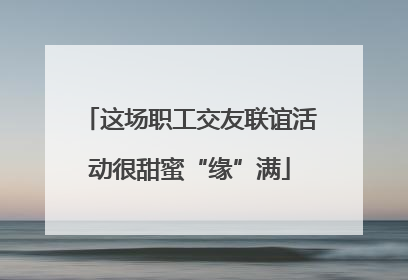 这场职工交友联谊活动很甜蜜“缘”满