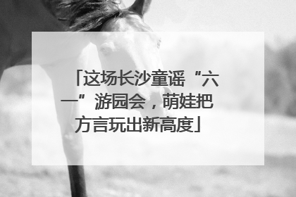 这场长沙童谣“六一”游园会，萌娃把方言玩出新高度