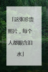 这张珍贵照片，每个人都眼含泪水