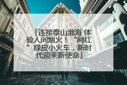 连接泰山渤海 体验人间烟火！“网红”绿皮小火车，新时代迎来新使命