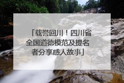 载誉回川！四川省全国道德模范及提名者分享感人故事
