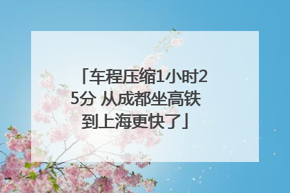 车程压缩1小时25分 从成都坐高铁到上海更快了