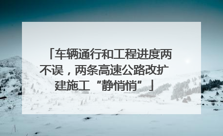 车辆通行和工程进度两不误，两条高速公路改扩建施工“静悄悄”