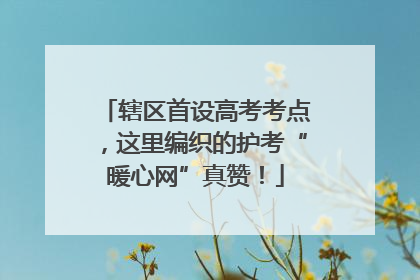 辖区首设高考考点，这里编织的护考“暖心网”真赞！