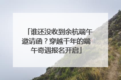 谁还没收到余杭端午邀请函？穿越千年的端午奇遇报名开启
