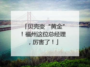 贝壳变“黄金”！福州这位总经理，厉害了！