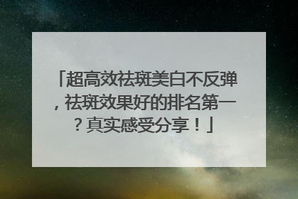 超高效祛斑美白不反弹，祛斑效果好的排名第一？真实感受分享！