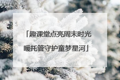趣课堂点亮周末时光 暖托管守护童梦星河