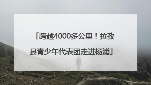 跨越4000多公里！拉孜县青少年代表团走进杨浦