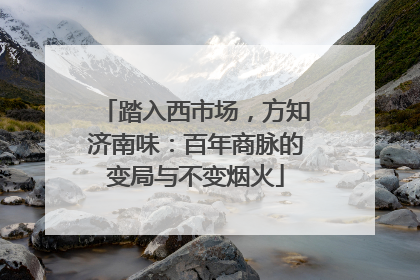 踏入西市场，方知济南味：百年商脉的变局与不变烟火