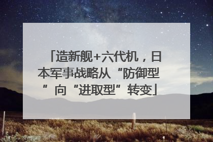 造新舰+六代机，日本军事战略从“防御型”向“进取型”转变