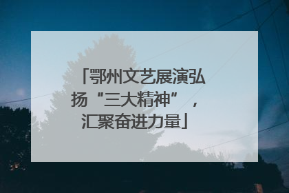 鄂州文艺展演弘扬“三大精神”，汇聚奋进力量