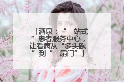 酒泉：“一站式”患者服务中心，让看病从“多头跑”到“一扇门”