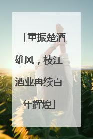 重振楚酒雄风，枝江酒业再续百年辉煌