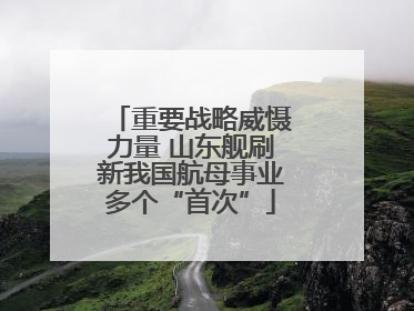 重要战略威慑力量 山东舰刷新我国航母事业多个“首次”