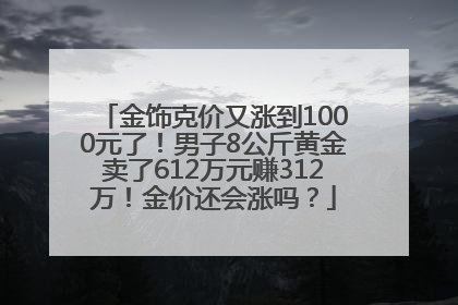 金饰克价又涨到1000元了！男子8公斤黄金卖了612万元赚312万！金价还会涨吗？