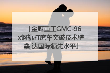 金鹰重工GMC-96x钢轨打磨车突破技术壁垒 达国际领先水平