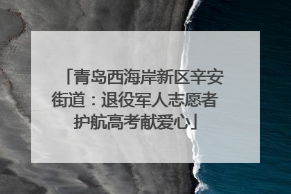 青岛西海岸新区辛安街道：退役军人志愿者护航高考献爱心