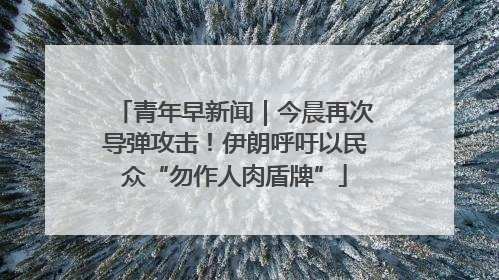 青年早新闻｜今晨再次导弹攻击！伊朗呼吁以民众“勿作人肉盾牌”