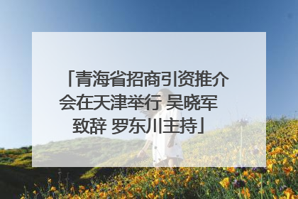 青海省招商引资推介会在天津举行 吴晓军致辞 罗东川主持
