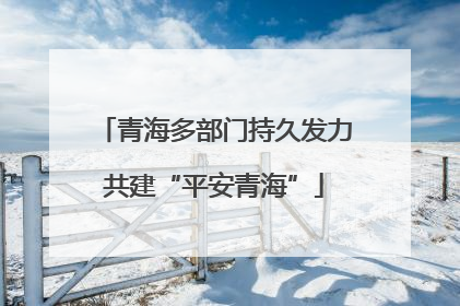 青海多部门持久发力共建“平安青海”